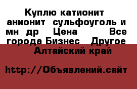 Куплю катионит ,анионит ,сульфоуголь и мн. др. › Цена ­ 100 - Все города Бизнес » Другое   . Алтайский край